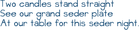 Two candles stand straight&#10;See our grand seder plate&#10;At our table for this seder night.&#10;